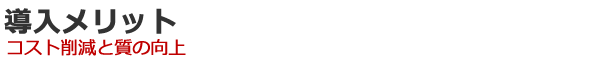 導入メリット　コスト削減と質の向上
